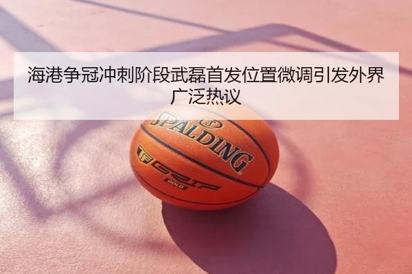 海港争冠冲刺阶段武磊首发位置微调引发外界广泛热议