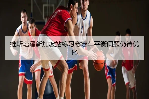 维斯塔潘新加坡站练习赛赛车平衡问题仍待优化